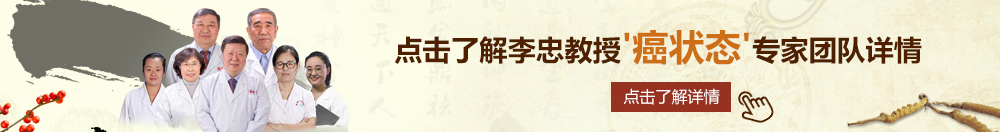 大鸡吧视频体验区北京御方堂李忠教授“癌状态”专家团队详细信息